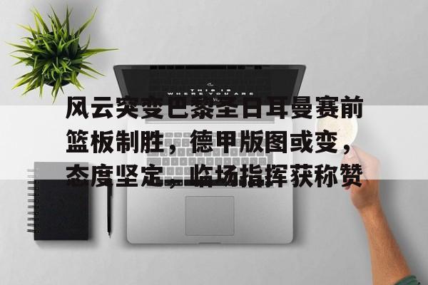 包含风云突变巴黎圣日耳曼赛前篮板制胜，德甲版图或变，态度坚定，临场指挥获称赞的词条-超凡登录入口