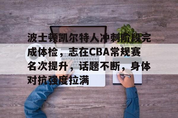 波士顿凯尔特人冲刺阶段完成体检，志在CBA常规赛名次提升，话题不断，身体对抗强度拉满的简单介绍-超凡官网