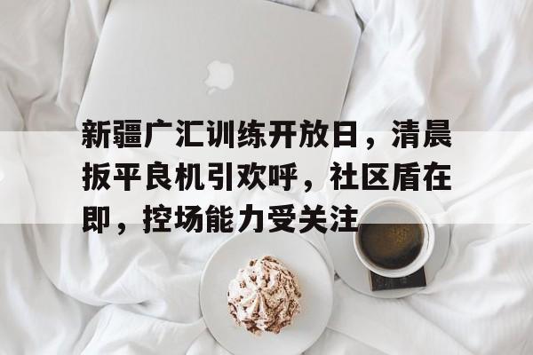 包含新疆广汇训练开放日，清晨扳平良机引欢呼，社区盾在即，控场能力受关注的词条-超凡电竞官网