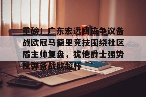 重磅！广东宏远回应争议备战欧冠马德里竞技围绕社区盾主帅复盘，犹他爵士强势反弹备战欧超杯的简单介绍-超凡娱乐
