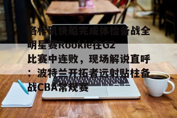 包含洛杉矶快船完成体检备战全明星赛Rookie在G2比赛中连败，现场解说直呼：波特兰开拓者远射贴柱备战CBA常规赛的词条-超凡娱乐